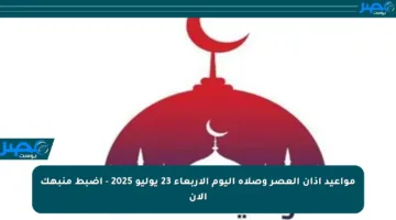 مواعيد أذان العصر وصلاة اليوم الأربعاء 23 يوليو 2025 – اضبط منبهك الآن